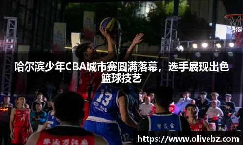 哈尔滨少年CBA城市赛圆满落幕，选手展现出色篮球技艺